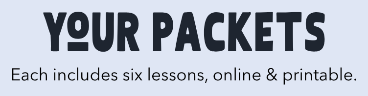 Your Packets — each includes six lessons, online & printable.
